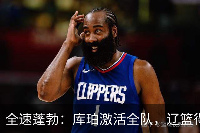 全速蓬勃：库珀激活全队，辽篮得分骤然飙升