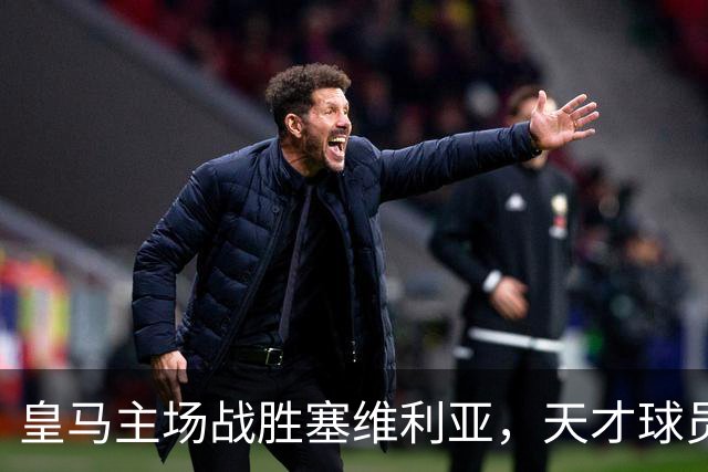 皇马主场战胜塞维利亚，天才球员闪耀却仍落后巴萨